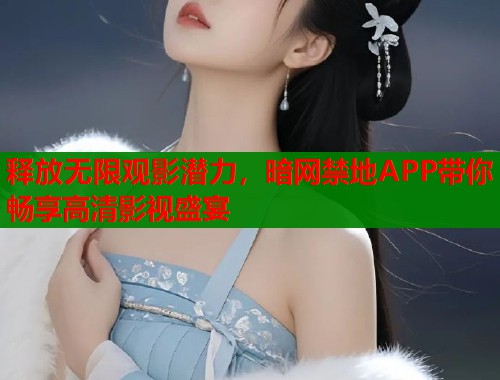 释放无限观影潜力，暗网禁地APP带你畅享高清影视盛宴