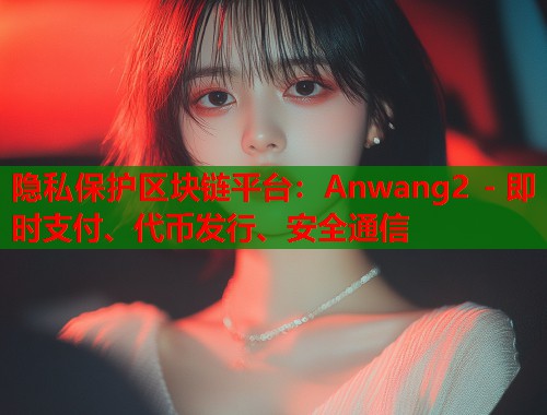 隐私保护区块链平台：Anwang2 - 即时支付、代币发行、安全通信